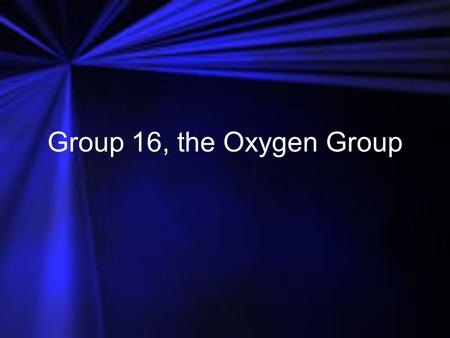 Group 16, the Oxygen Group.