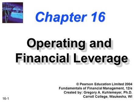 16-1 Chapter 16 Operating and Financial Leverage © Pearson Education Limited 2004 Fundamentals of Financial Management, 12/e Created by: Gregory A. Kuhlemeyer,