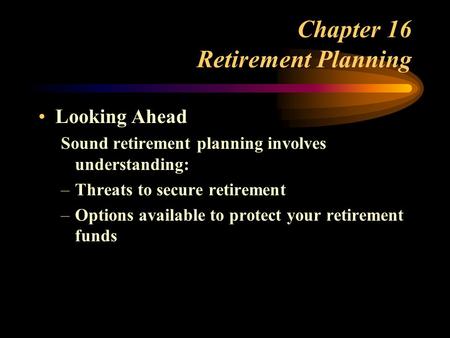 Chapter 16 Retirement Planning Looking Ahead Sound retirement planning involves understanding: –Threats to secure retirement –Options available to protect.