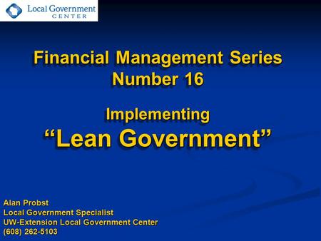 Financial Management Series Number 16 Implementing “Lean Government” Alan Probst Local Government Specialist UW-Extension Local Government Center (608)