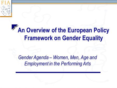 An Overview of the European Policy Framework on Gender Equality Gender Agenda – Women, Men, Age and Employment in the Performing Arts.