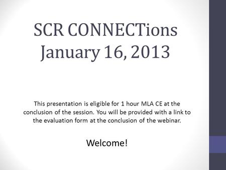 SCR CONNECTions January 16, 2013 This presentation is eligible for 1 hour MLA CE at the conclusion of the session. You will be provided with a link to.