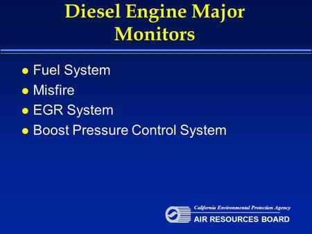 Diesel Engine Major Monitors l Fuel System l Misfire l EGR System l Boost Pressure Control System California Environmental Protection Agency AIR RESOURCES.