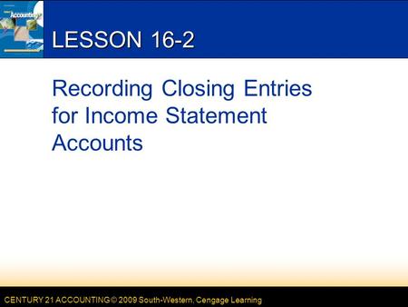 CENTURY 21 ACCOUNTING © 2009 South-Western, Cengage Learning LESSON 16-2 Recording Closing Entries for Income Statement Accounts.