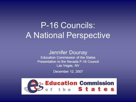 P-16 Councils: A National Perspective Jennifer Dounay Education Commission of the States Presentation to the Nevada P-16 Council Las Vegas, NV December.
