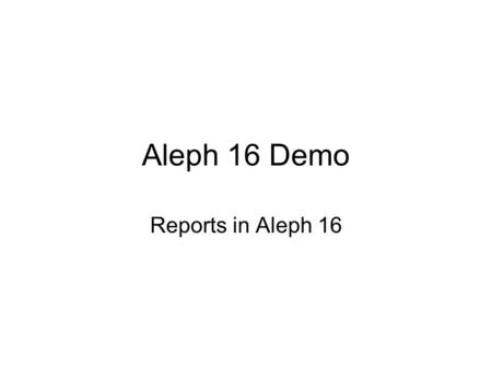 Aleph 16 Demo Reports in Aleph 16. Key Points Understand the difference for Reports in Aleph 14 and Aleph 16 Locate New Reports in Aleph 16 Understand.