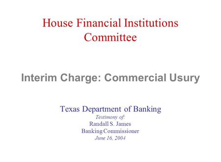 House Financial Institutions Committee Interim Charge: Commercial Usury Texas Department of Banking Testimony of: Randall S. James Banking Commissioner.