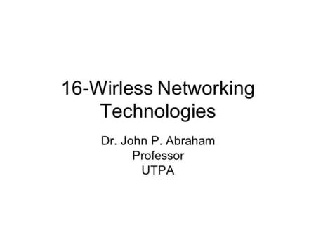 16-Wirless Networking Technologies Dr. John P. Abraham Professor UTPA.