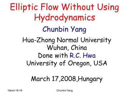 March 16-19Chunbin Yang Elliptic Flow Without Using Hydrodynamics Chunbin Yang Hua-Zhong Normal University Wuhan, China Done with R.C. Hwa University of.