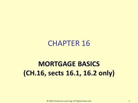 CHAPTER 16 MORTGAGE BASICS (CH.16, sects 16.1, 16.2 only) © 2014 OnCourse Learning. All Rights Reserved.1.