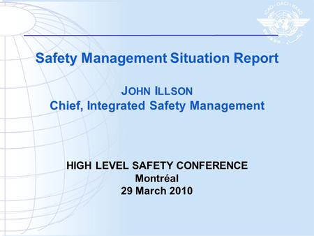 Safety Management Situation Report J OHN I LLSON Chief, Integrated Safety Management HIGH LEVEL SAFETY CONFERENCE Montréal 29 March 2010.