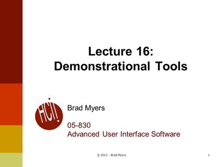 Lecture 16: Demonstrational Tools Brad Myers 05-830 Advanced User Interface Software 1© 2013 - Brad Myers.