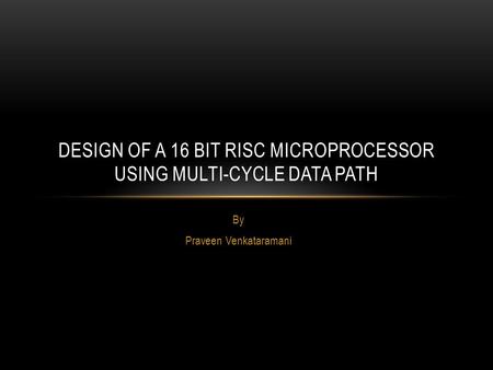 By Praveen Venkataramani DESIGN OF A 16 BIT RISC MICROPROCESSOR USING MULTI-CYCLE DATA PATH.