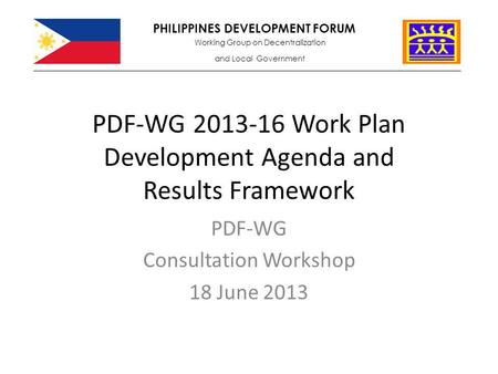 PDF-WG 2013-16 Work Plan Development Agenda and Results Framework PDF-WG Consultation Workshop 18 June 2013 PHILIPPINES DEVELOPMENT FORUM Working Group.