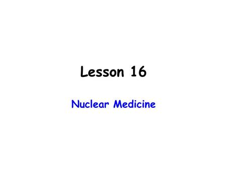 Lesson 16 Nuclear Medicine. What is Nuclear Medicine? Diagnosis and Treatment of Disease using small amounts of radio-nuclides (radiopharmaceuticals)