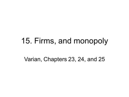 15. Firms, and monopoly Varian, Chapters 23, 24, and 25.