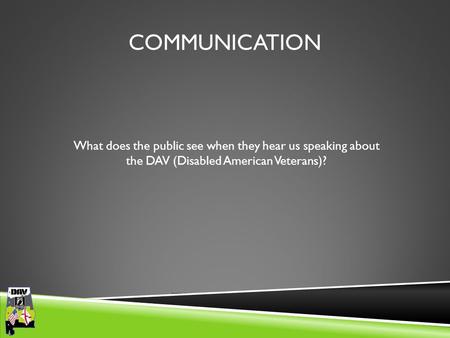 Department of Alabama COMMUNICATION What does the public see when they hear us speaking about the DAV (Disabled American Veterans)?