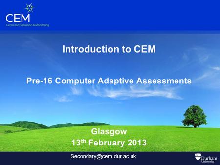 Introduction to CEM Pre-16 Computer Adaptive Assessments Glasgow 13 th February 2013