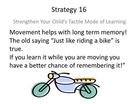 Strategy 16 Strengthen Your Child’s Tactile Mode of Learning Movement helps with long term memory! The old saying “Just like riding a bike” is true. If.