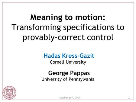 1 October 16 th, 2009 Meaning to motion: Transforming specifications to provably-correct control Hadas Kress-Gazit Cornell University George Pappas University.
