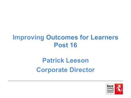 Improving Outcomes for Learners Post 16 Patrick Leeson Corporate Director.