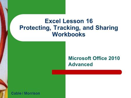 Excel Lesson 16 Protecting, Tracking, and Sharing Workbooks Microsoft Office 2010 Advanced Cable / Morrison 1.