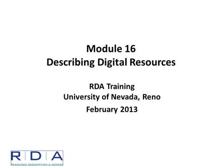 Module 16 Describing Digital Resources RDA Training University of Nevada, Reno February 2013.