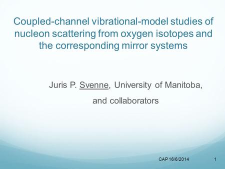 CAP 16/6/20141 Coupled-channel vibrational-model studies of nucleon scattering from oxygen isotopes and the corresponding mirror systems Juris P. Svenne,