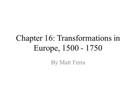 Chapter 16: Transformations in Europe, 1500 - 1750 By Matt Ferra.