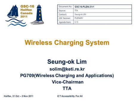 Halifax, 31 Oct – 3 Nov 2011ICT Accessibility For All Wireless Charging System Seung-ok Lim PG709(Wireless Charging and Applications)