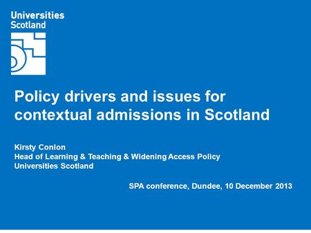 Policy drivers and issues for contextual admissions in Scotland Kirsty Conlon Head of Learning & Teaching & Widening Access Policy Universities Scotland.