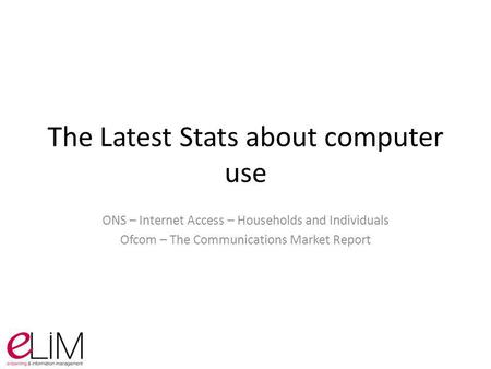The Latest Stats about computer use ONS – Internet Access – Households and Individuals Ofcom – The Communications Market Report.