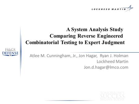 A System Analysis Study Comparing Reverse Engineered Combinatorial Testing to Expert Judgment Atlee M. Cunningham, Jr., Jon Hagar, Ryan J. Holman Lockheed.