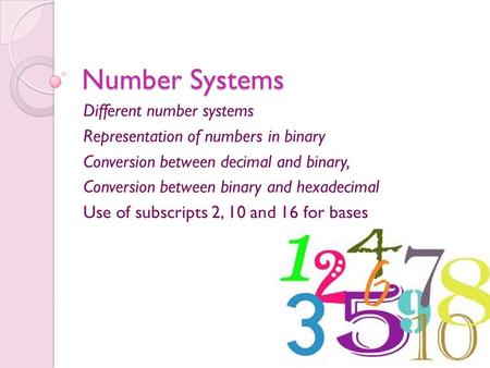 Number Systems Different number systems Representation of numbers in binary Conversion between decimal and binary, Conversion between binary and hexadecimal.