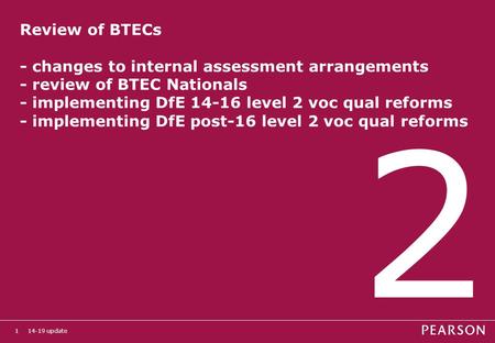 14-19 update1 Review of BTECs - changes to internal assessment arrangements - review of BTEC Nationals - implementing DfE 14-16 level 2 voc qual reforms.