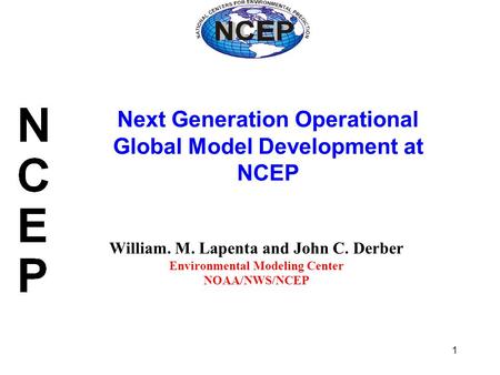 1 William. M. Lapenta and John C. Derber Environmental Modeling Center NOAA/NWS/NCEP Next Generation Operational Global Model Development at NCEP.