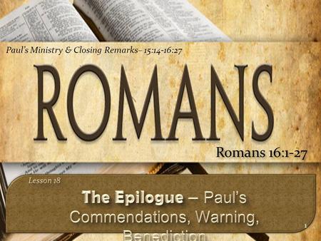 1 Romans 16:1-27 Paul’s Ministry & Closing Remarks– 15:14-16:27.