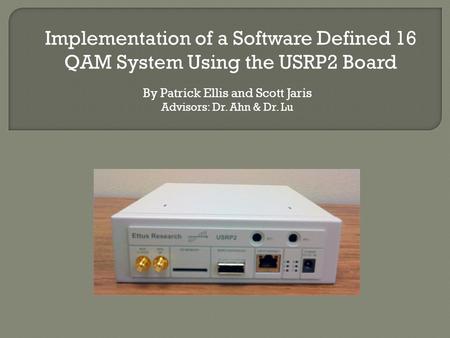 By Patrick Ellis and Scott Jaris Advisors: Dr. Ahn & Dr. Lu Implementation of a Software Defined 16 QAM System Using the USRP2 Board.