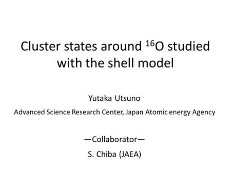 Cluster states around 16 O studied with the shell model Yutaka Utsuno Advanced Science Research Center, Japan Atomic energy Agency ―Collaborator― S. Chiba.