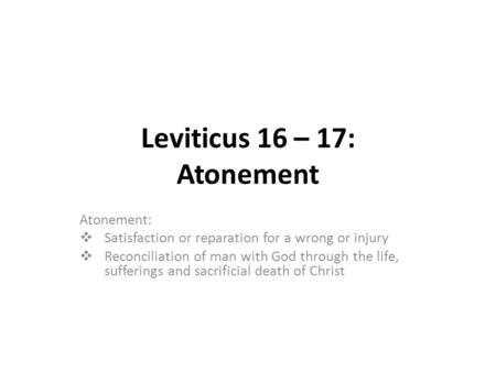 Leviticus 16 – 17: Atonement Atonement:  Satisfaction or reparation for a wrong or injury  Reconciliation of man with God through the life, sufferings.