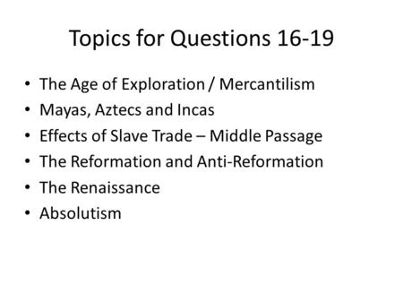 Topics for Questions 16-19 The Age of Exploration / Mercantilism Mayas, Aztecs and Incas Effects of Slave Trade – Middle Passage The Reformation and Anti-Reformation.