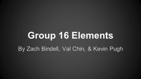 Group 16 Elements By Zach Bindell, Val Chin, & Kevin Pugh.