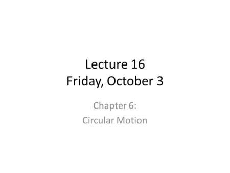Lecture 16 Friday, October 3 Chapter 6: Circular Motion.