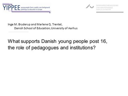 What supports Danish young people post 16, the role of pedagogues and institutions? DANMARKS PÆDAGOGISKE UNIVERSITETSSKOLE AARHUS UNIVERSITET Inge M. Bryderup.