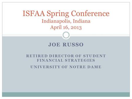 JOE RUSSO RETIRED DIRECTOR OF STUDENT FINANCIAL STRATEGIES UNIVERSITY OF NOTRE DAME ISFAA Spring Conference Indianapolis, Indiana April 16, 2013.