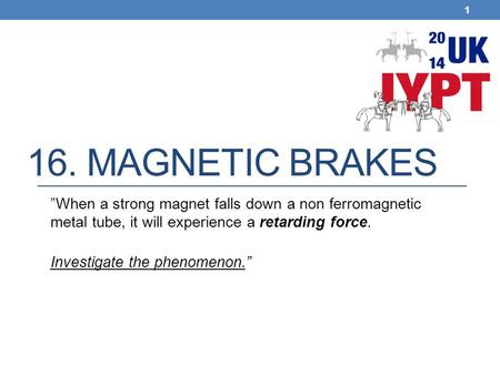 16. Magnetic brakes ”When a strong magnet falls down a non ferromagnetic metal tube, it will experience a retarding force. Investigate the phenomenon.”