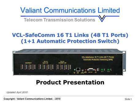 Slide 1 VCL-SafeComm 16 T1 Links (48 T1 Ports) Copyright : Valiant Communications Limited. - 2010 Slide 1 Updated: April, 2010 Telecom Transmission Solutions.
