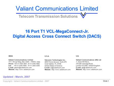 Slide 1Copyright : Valiant Communications Limited - 2007 16 Port T1 VCL-MegaConnect-Jr. Digital Access Cross Connect Switch (DACS) V aliant C ommunications.