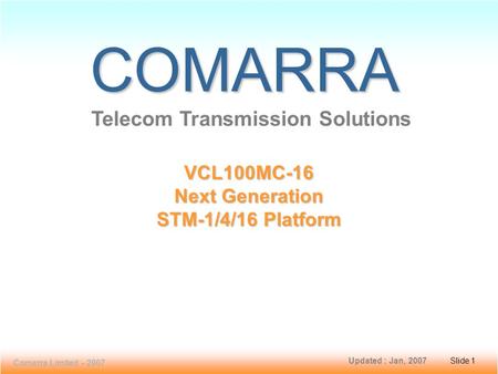 Slide 1 VCL100MC-16 Comarra Limited - 2007 Slide 1 COMARRA Telecom Transmission Solutions VCL100MC-16 Next Generation STM-1/4/16 Platform Updated : Jan,