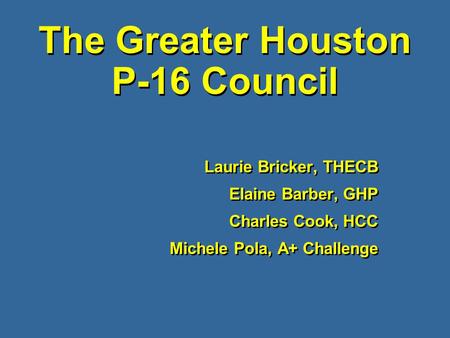 The Greater Houston P-16 Council Laurie Bricker, THECB Elaine Barber, GHP Charles Cook, HCC Michele Pola, A+ Challenge Laurie Bricker, THECB Elaine Barber,